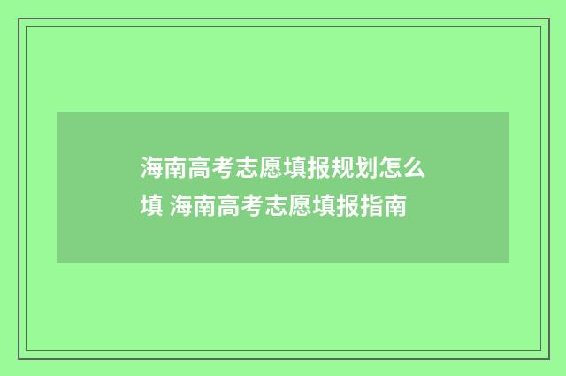 海南高考志愿填报规划怎么填 海南高考志愿填报指南