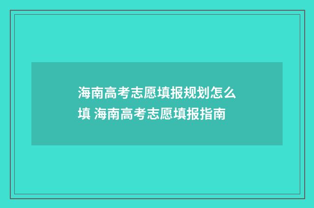 海南高考志愿填报规划怎么填 海南高考志愿填报指南