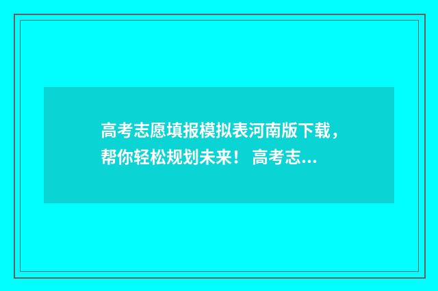 高考志愿填报模拟表河南版下载，帮你轻松规划未来！ 高考志愿填报模拟表电子版