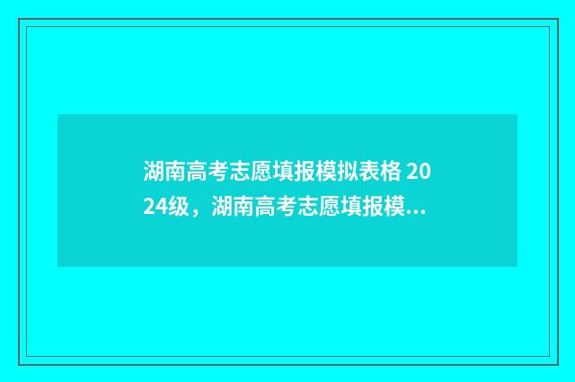 湖南高考志愿填报模拟表格 2024级，湖南高考志愿填报模拟入口 湖南高考志愿填报指南2024