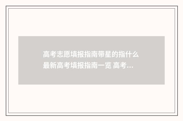 高考志愿填报指南带星的指什么 最新高考填报指南一览 高考志愿填报指导书