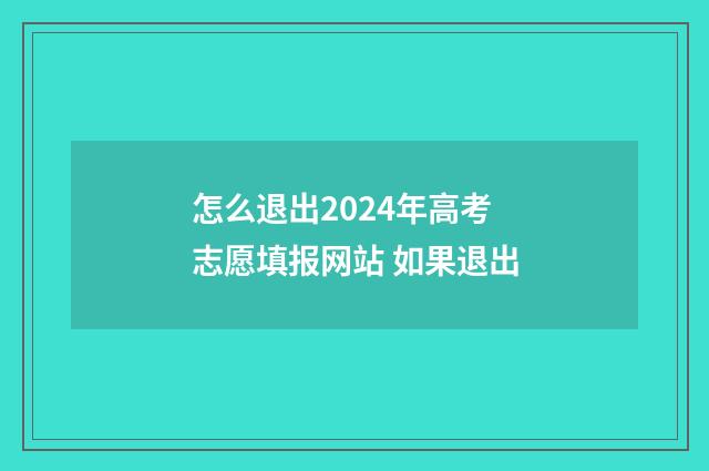 怎么退出2024年高考志愿填报网站 如果退出