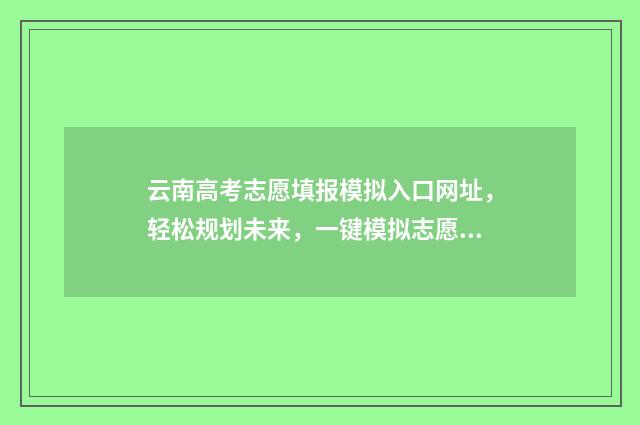 云南高考志愿填报模拟入口网址，轻松规划未来，一键模拟志愿填报！ 云南高考志愿填报2024