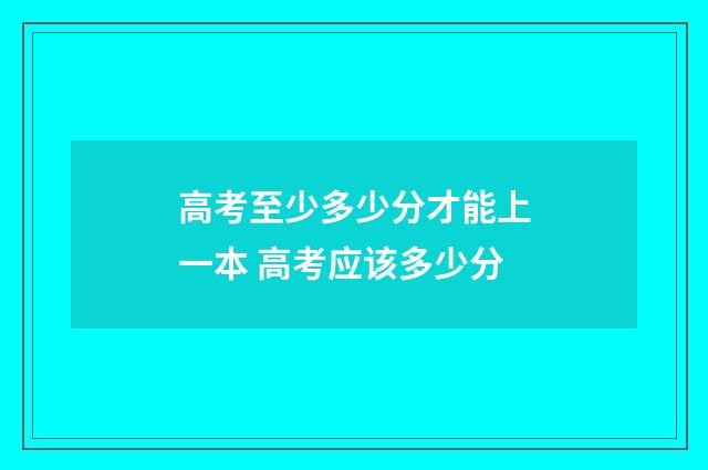 高考至少多少分才能上一本 高考应该多少分