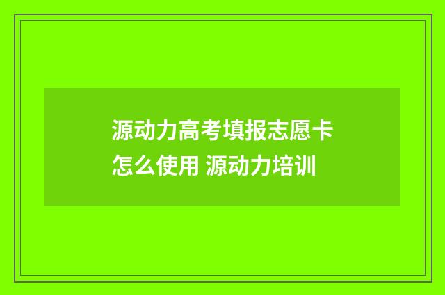 源动力高考填报志愿卡怎么使用 源动力培训