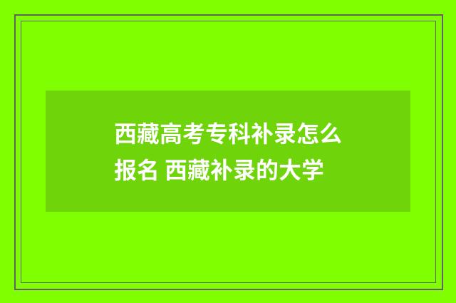西藏高考专科补录怎么报名 西藏补录的大学