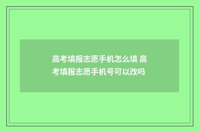 高考填报志愿手机怎么填 高考填报志愿手机号可以改吗