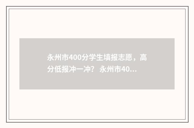永州市400分学生填报志愿，高分低报冲一冲？ 永州市400分学生多少人