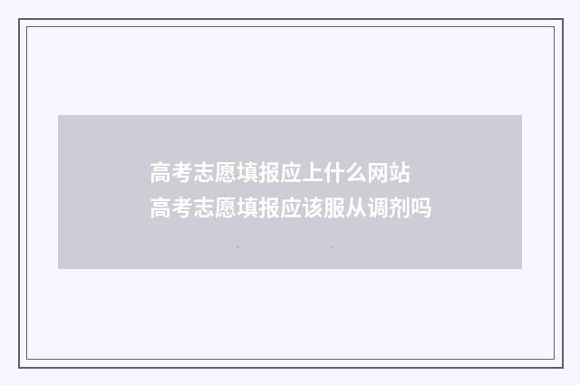 高考志愿填报应上什么网站 高考志愿填报应该服从调剂吗