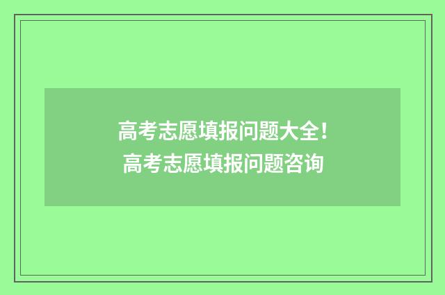 高考志愿填报问题大全！ 高考志愿填报问题咨询