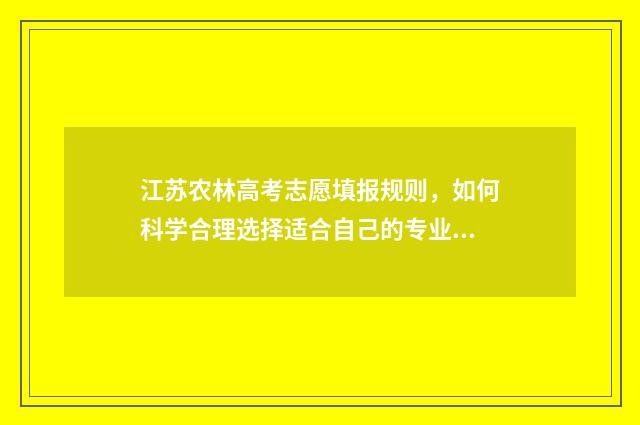 江苏农林高考志愿填报规则,如何科学合理选择适合自己的专业? 江苏农林职业技术学校录取