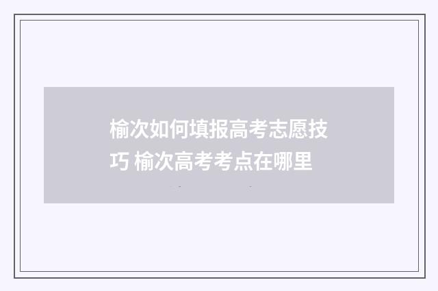 榆次如何填报高考志愿技巧 榆次高考考点在哪里