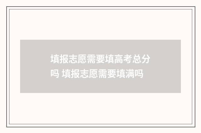 填报志愿需要填高考总分吗 填报志愿需要填满吗