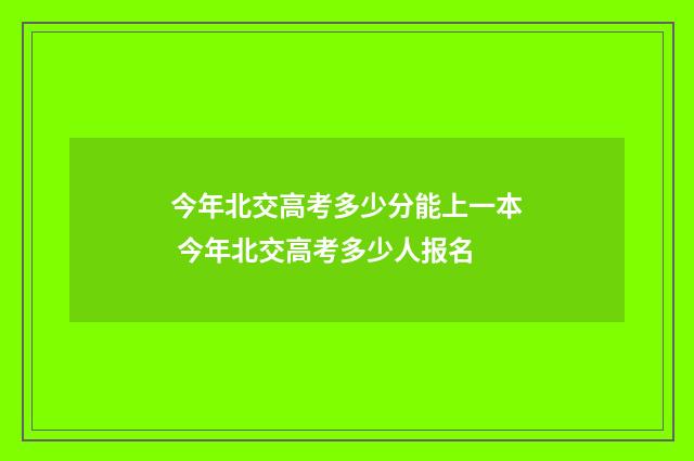 今年北交高考多少分能上一本 今年北交高考多少人报名
