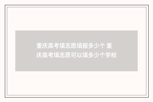 重庆高考填志愿填报多少个 重庆高考填志愿可以填多少个学校