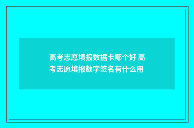 高考志愿填报数据卡哪个好 高考志愿填报数字签名有什么用