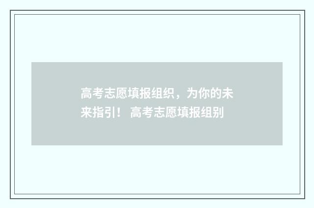 高考志愿填报组织，为你的未来指引！ 高考志愿填报组别