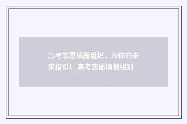 高考志愿填报组织，为你的未来指引！ 高考志愿填报组别