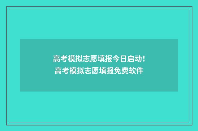 高考模拟志愿填报今日启动！ 高考模拟志愿填报免费软件