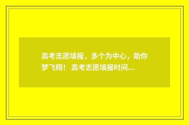 高考志愿填报，多个为中心，助你梦飞翔！ 高考志愿填报时间和截止时间