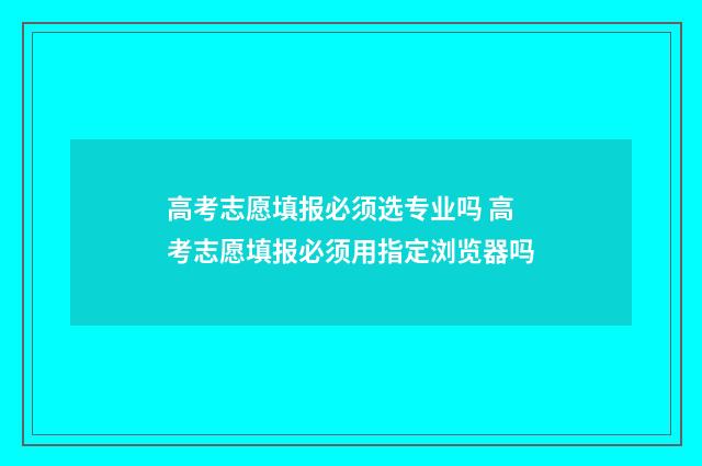 高考志愿填报必须选专业吗 高考志愿填报必须用指定浏览器吗