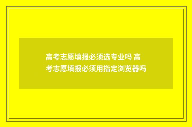 高考志愿填报必须选专业吗 高考志愿填报必须用指定浏览器吗