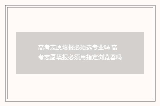 高考志愿填报必须选专业吗 高考志愿填报必须用指定浏览器吗