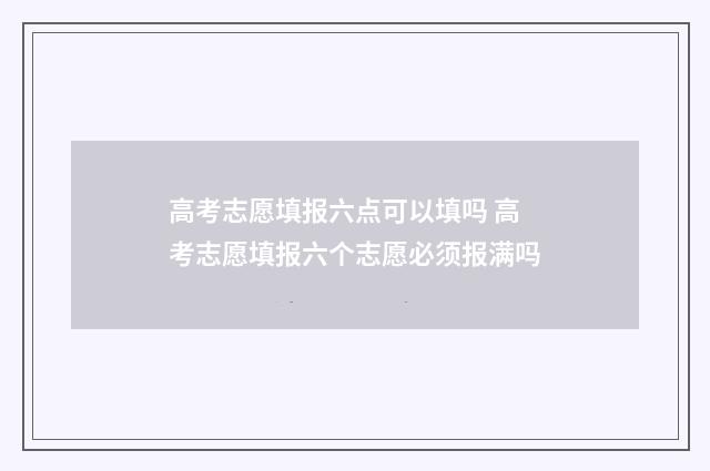 高考志愿填报六点可以填吗 高考志愿填报六个志愿必须报满吗