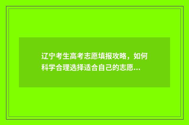 辽宁考生高考志愿填报攻略，如何科学合理选择适合自己的志愿？ 辽宁考生高考志愿最终确认完毕成灰色
