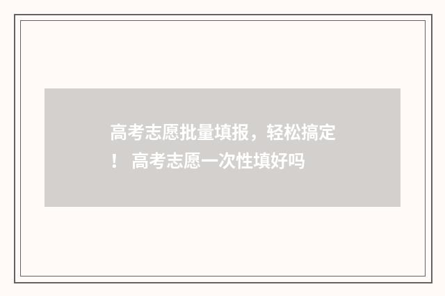 高考志愿批量填报，轻松搞定！ 高考志愿一次性填好吗
