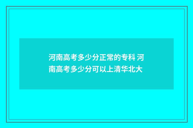 河南高考多少分正常的专科 河南高考多少分可以上清华北大