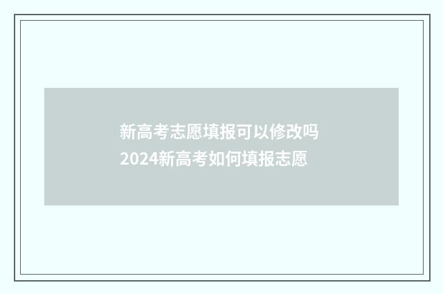 新高考志愿填报可以修改吗 2024新高考如何填报志愿