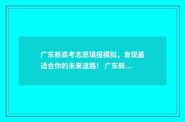 广东新高考志愿填报模拟，发现最适合你的未来道路！ 广东新高考志愿填报表样表