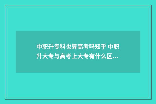 中职升专科也算高考吗知乎 中职升大专与高考上大专有什么区别