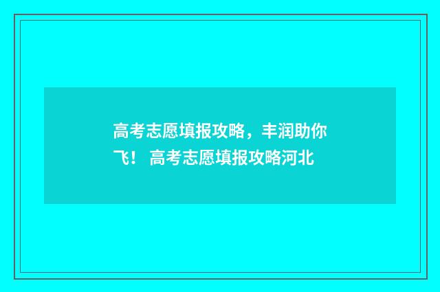 高考志愿填报攻略,丰润助你飞! 高考志愿填报攻略河北