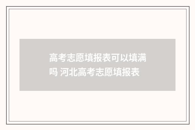 高考志愿填报表可以填满吗 河北高考志愿填报表