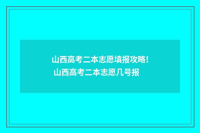 山西高考二本志愿填报攻略！ 山西高考二本志愿几号报