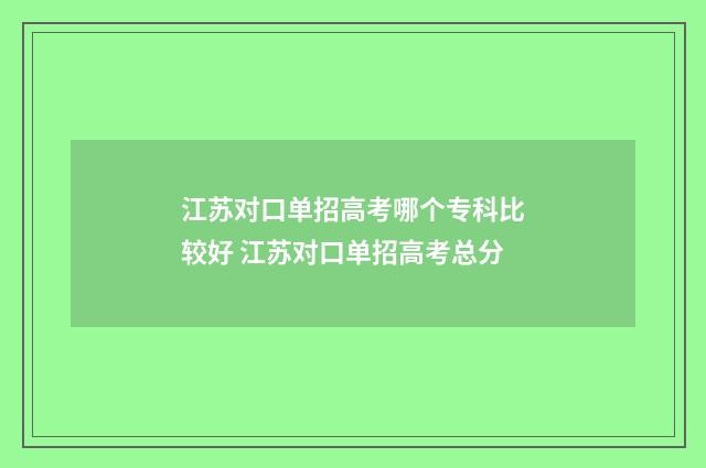 江苏对口单招高考哪个专科比较好 江苏对口单招高考总分