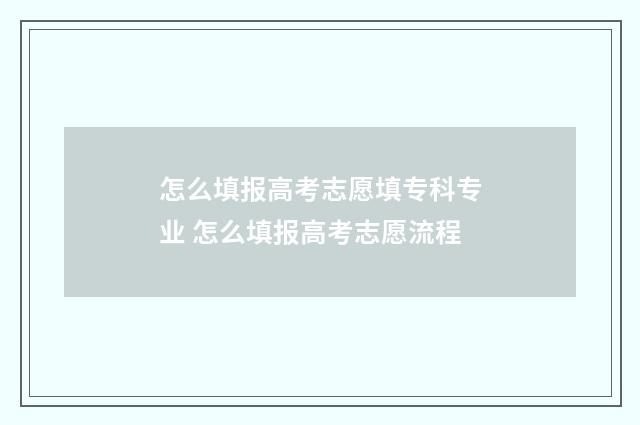 怎么填报高考志愿填专科专业 怎么填报高考志愿流程