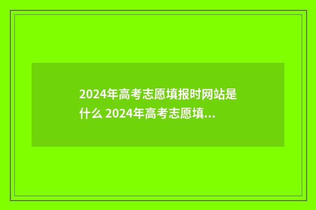 2024年高考志愿填报时网站是什么 2024年高考志愿填报时间