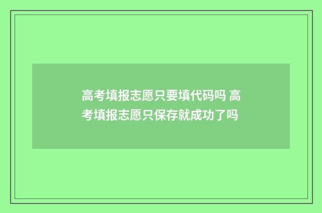 高考填报志愿只要填代码吗 高考填报志愿只保存就成功了吗