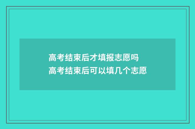 高考结束后才填报志愿吗 高考结束后可以填几个志愿