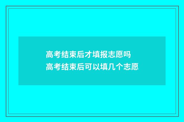 高考结束后才填报志愿吗 高考结束后可以填几个志愿