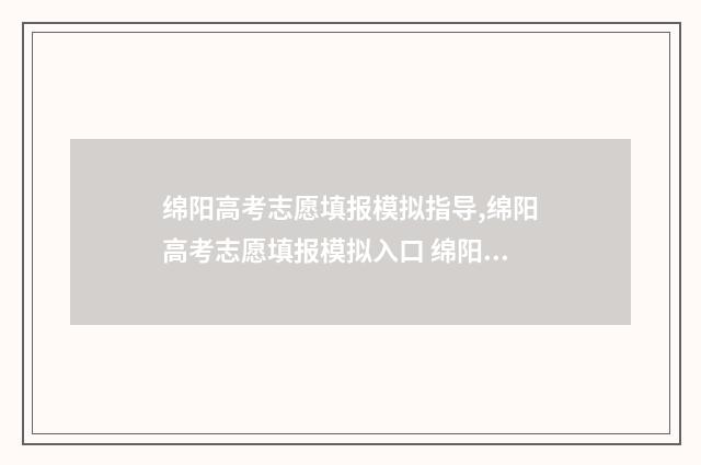 绵阳高考志愿填报模拟指导,绵阳高考志愿填报模拟入口 绵阳高考志愿填报机构哪家好些