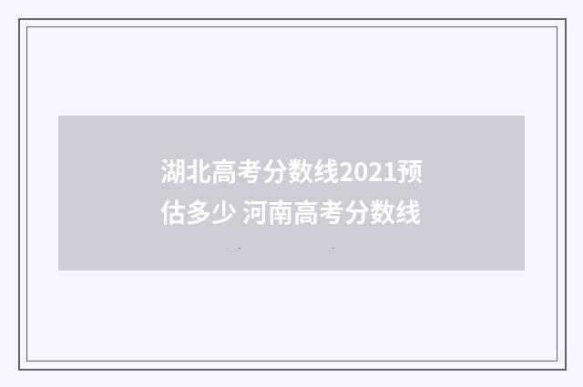 湖北高考分数线2021预估多少 河南高考分数线