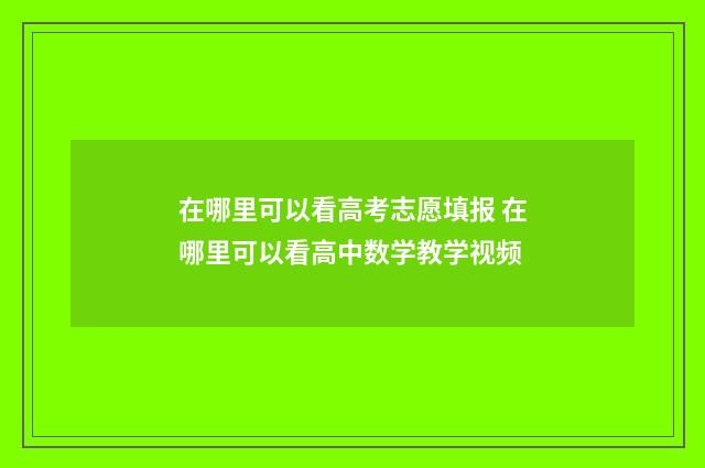 在哪里可以看高考志愿填报 在哪里可以看高中数学教学视频