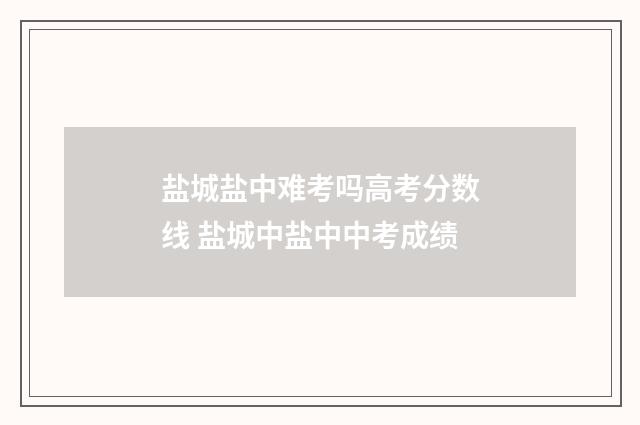 盐城盐中难考吗高考分数线 盐城中盐中中考成绩