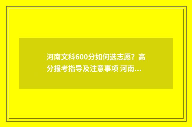 河南文科600分如何选志愿？高分报考指导及注意事项 河南高考文科600分能上什么学校