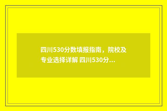 四川530分数填报指南，院校及专业选择详解 四川530分能考上什么大学