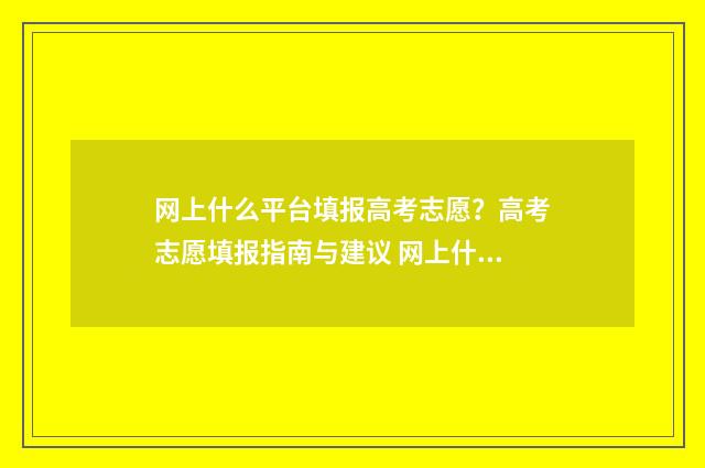 网上什么平台填报高考志愿？高考志愿填报指南与建议 网上什么平台填身份证